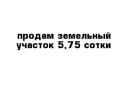 продам земельный участок 5,75 сотки